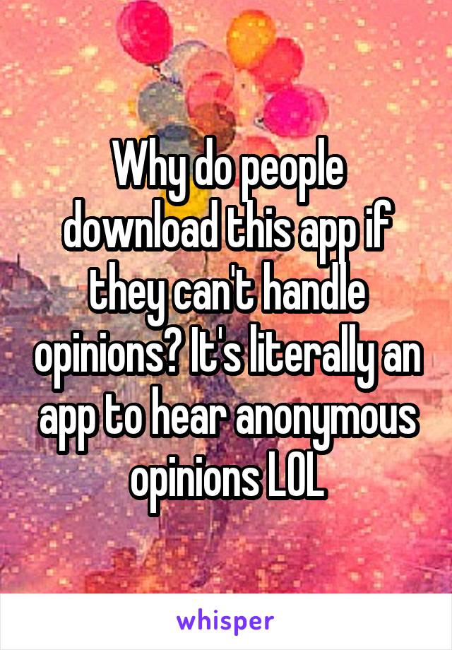 Why do people download this app if they can't handle opinions? It's literally an app to hear anonymous opinions LOL