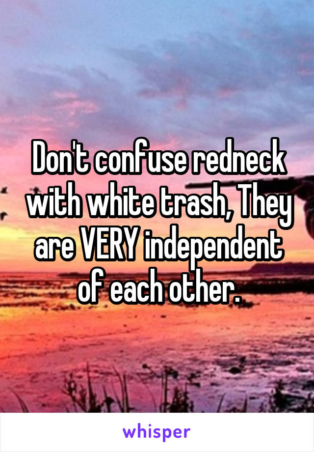 Don't confuse redneck with white trash, They are VERY independent of each other.