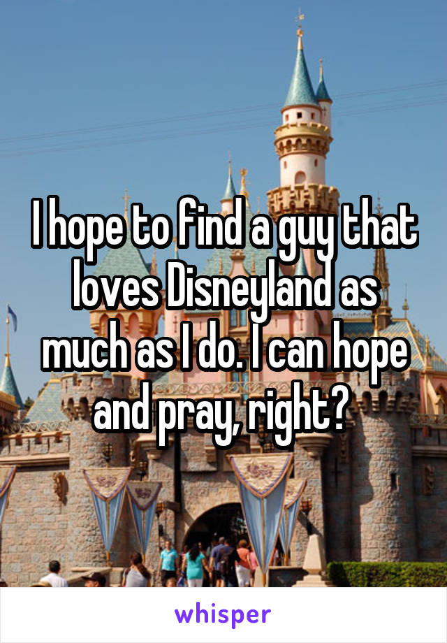 I hope to find a guy that loves Disneyland as much as I do. I can hope and pray, right? 