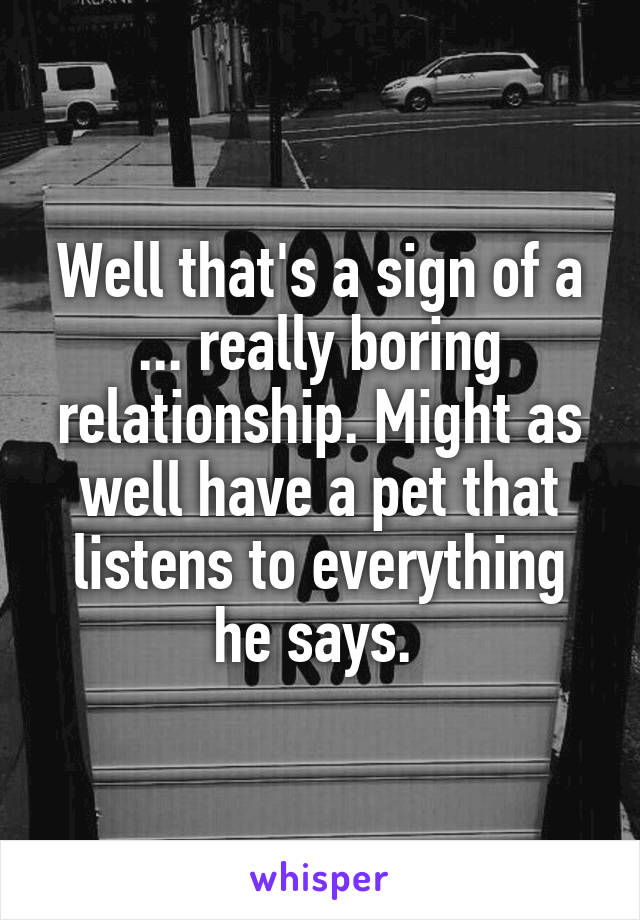 Well that's a sign of a ... really boring relationship. Might as well have a pet that listens to everything he says. 