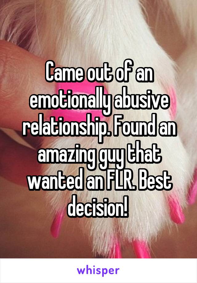 Came out of an emotionally abusive relationship. Found an amazing guy that wanted an FLR. Best decision! 