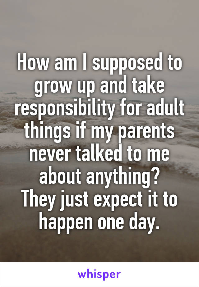 How am I supposed to grow up and take responsibility for adult things if my parents never talked to me about anything?
They just expect it to happen one day.