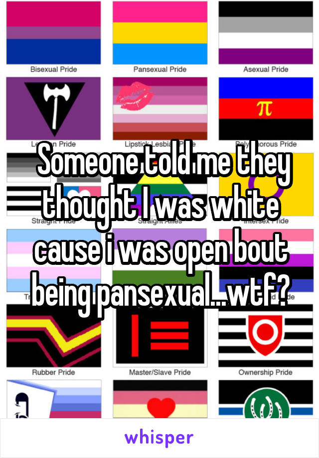  Someone told me they thought I was white cause i was open bout being pansexual...wtf?