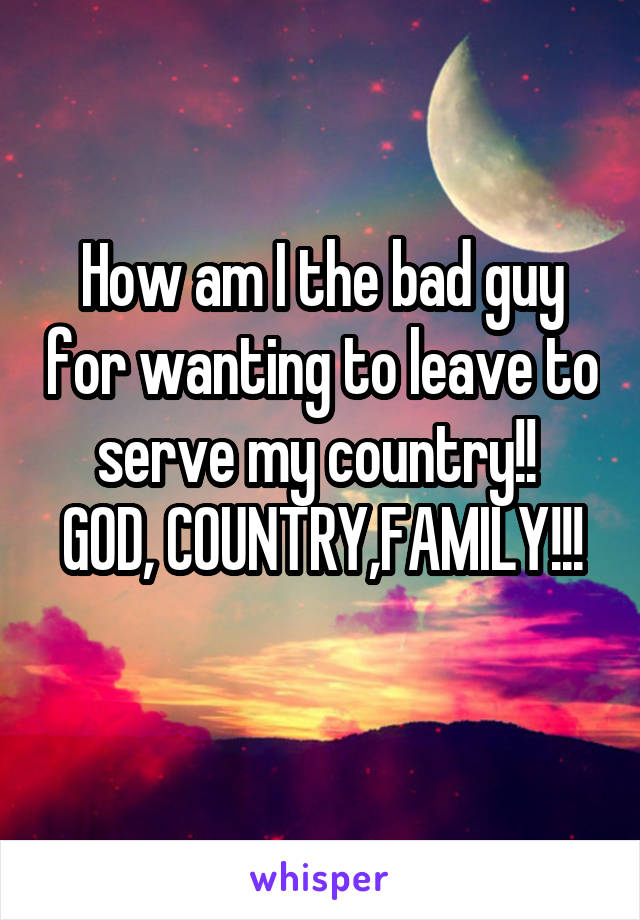 How am I the bad guy for wanting to leave to serve my country!! 
GOD, COUNTRY,FAMILY!!! 