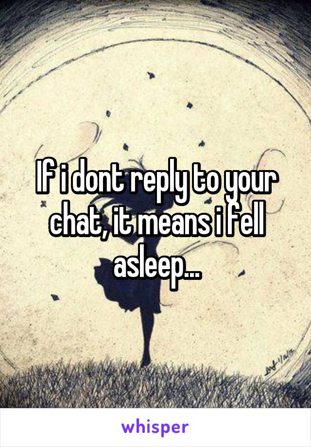 If i dont reply to your chat, it means i fell asleep...