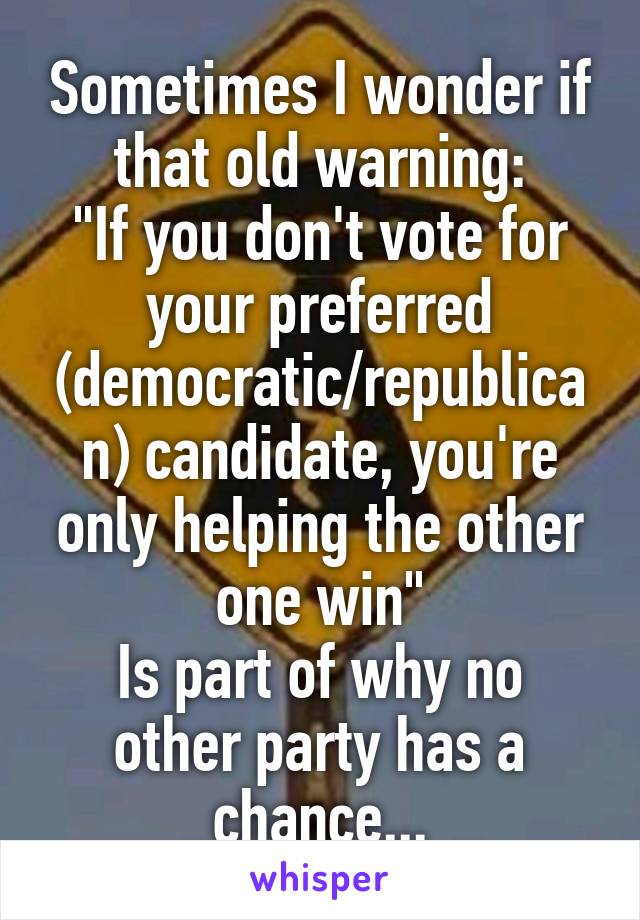 Sometimes I wonder if that old warning:
"If you don't vote for your preferred (democratic/republican) candidate, you're only helping the other one win"
Is part of why no other party has a chance...