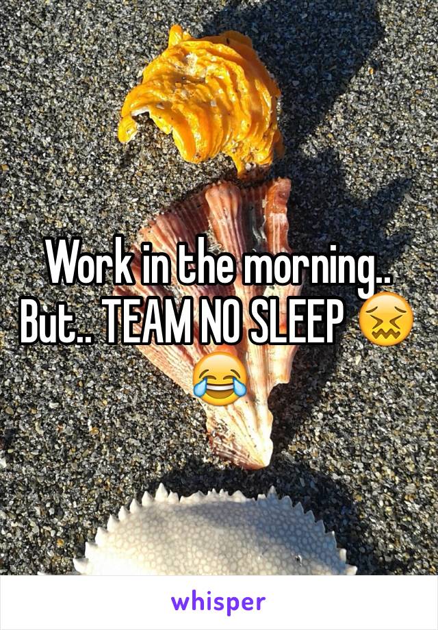 Work in the morning.. But.. TEAM NO SLEEP 😖😂