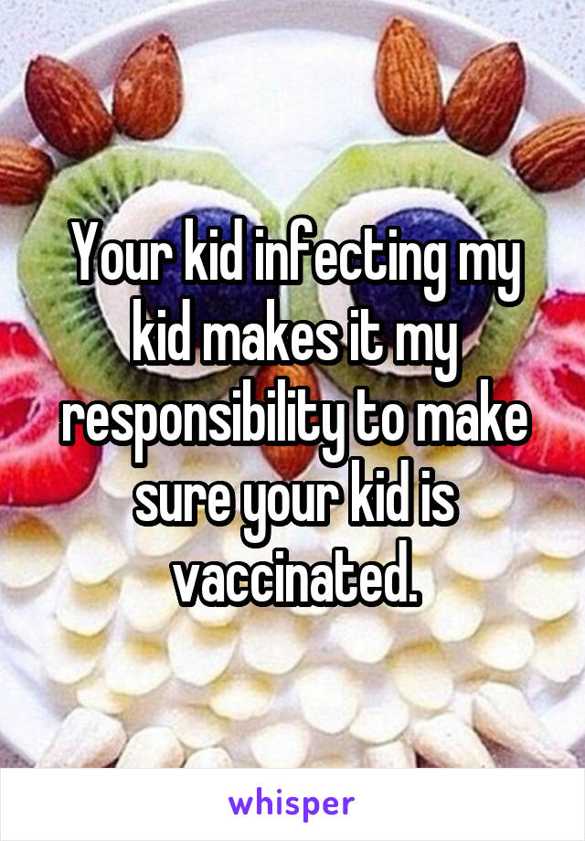 Your kid infecting my kid makes it my responsibility to make sure your kid is vaccinated.