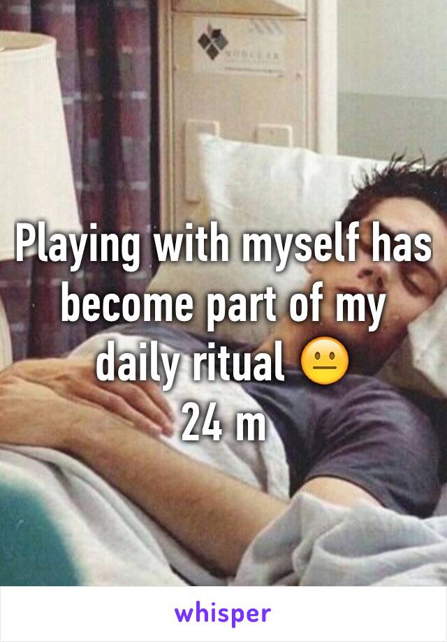 Playing with myself has become part of my daily ritual 😐
24 m