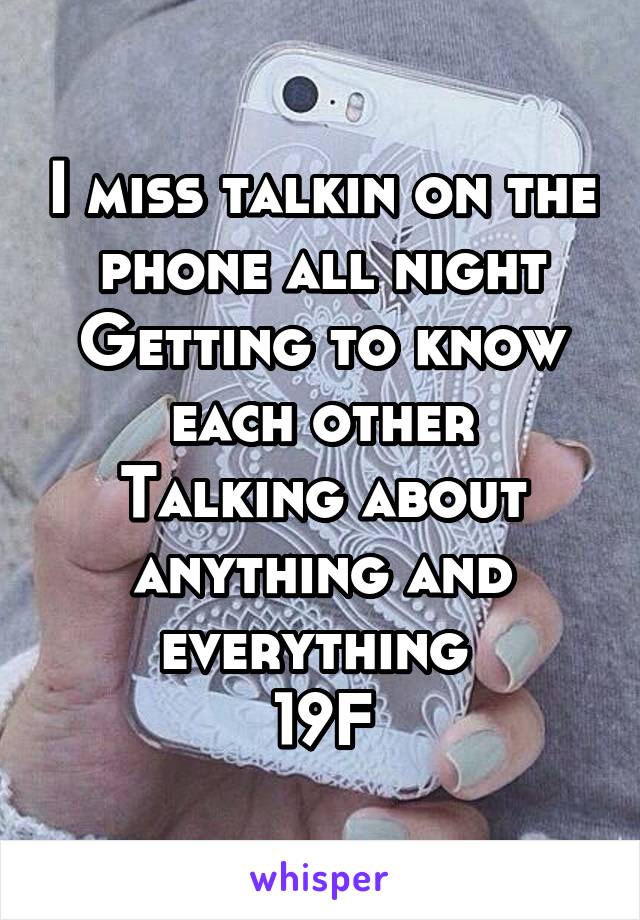 I miss talkin on the phone all night
Getting to know each other
Talking about anything and everything 
19F