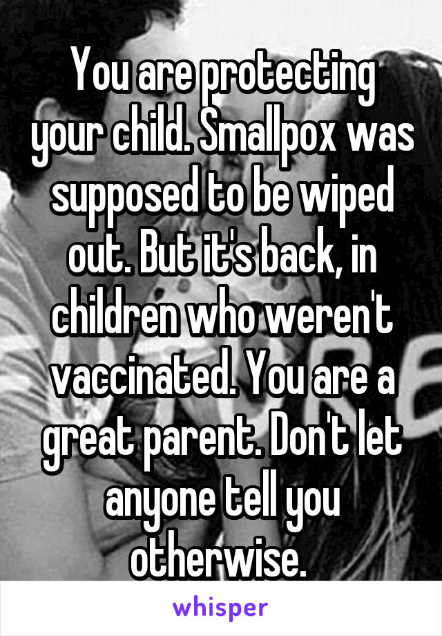 You are protecting your child. Smallpox was supposed to be wiped out. But it's back, in children who weren't vaccinated. You are a great parent. Don't let anyone tell you otherwise. 