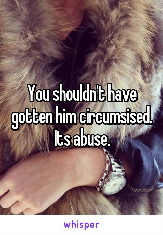 You shouldn't have gotten him circumsised. Its abuse.