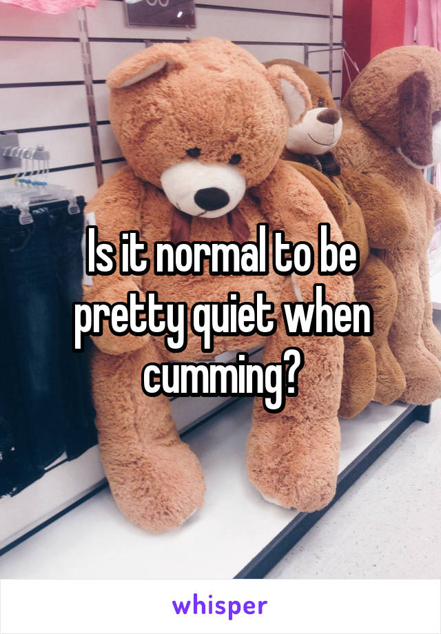 Is it normal to be pretty quiet when cumming?