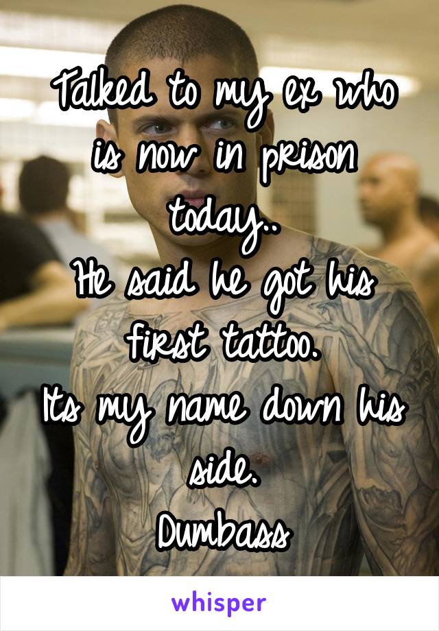 Talked to my ex who is now in prison today..
He said he got his first tattoo.
Its my name down his side.
Dumbass