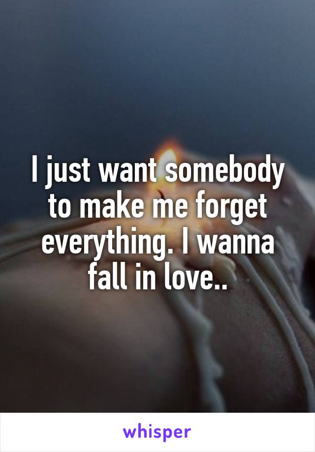 I just want somebody to make me forget everything. I wanna fall in love..