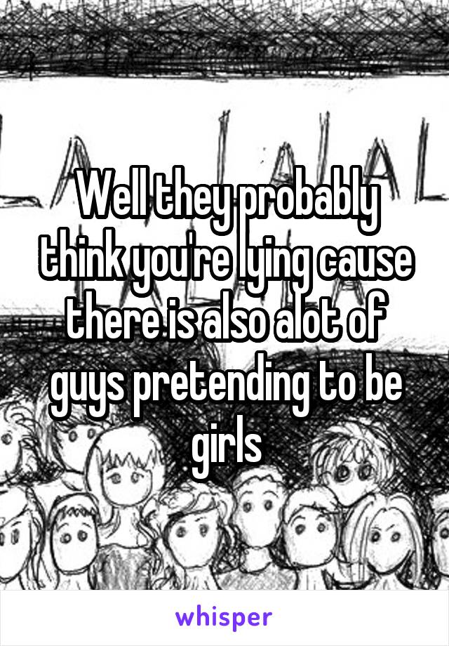 Well they probably think you're lying cause there is also alot of guys pretending to be girls