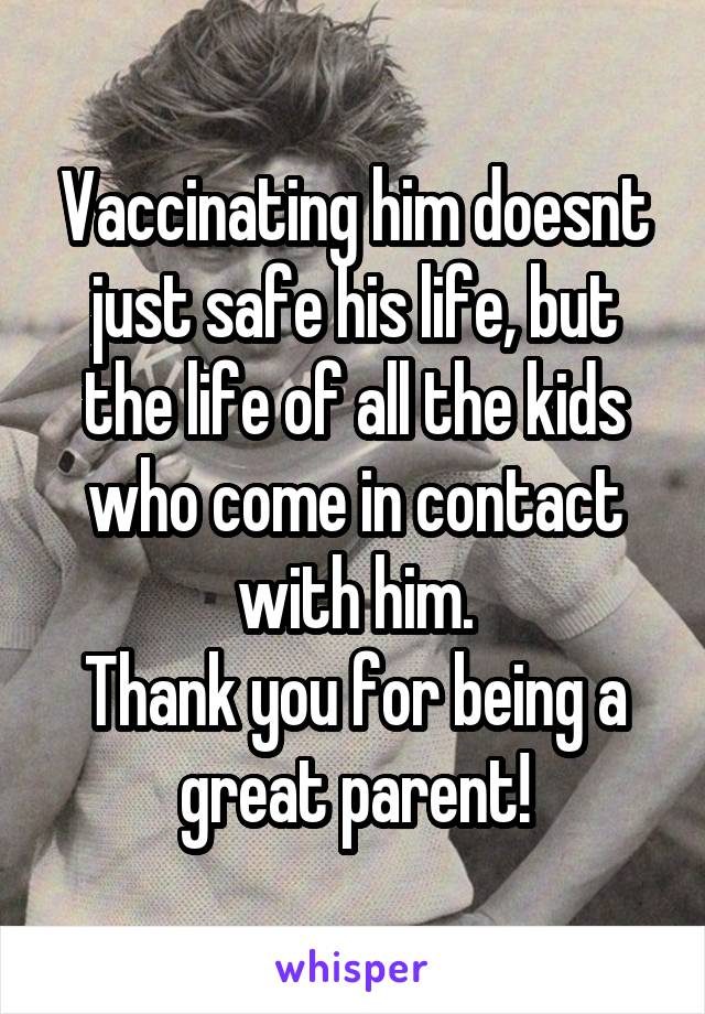 Vaccinating him doesnt just safe his life, but the life of all the kids who come in contact with him.
Thank you for being a great parent!