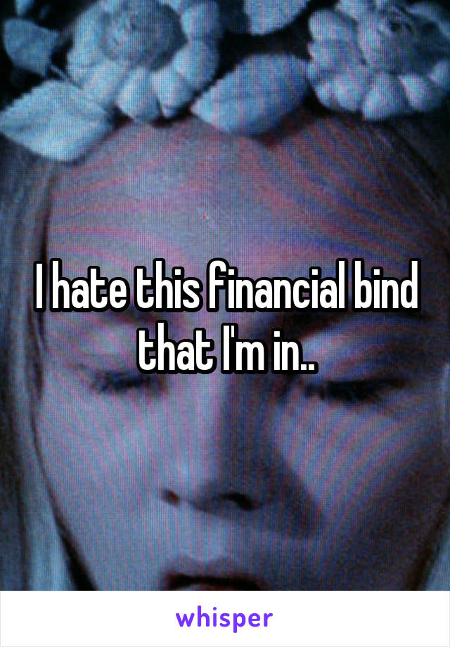 I hate this financial bind that I'm in..