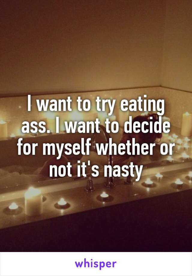 I want to try eating ass. I want to decide for myself whether or not it's nasty