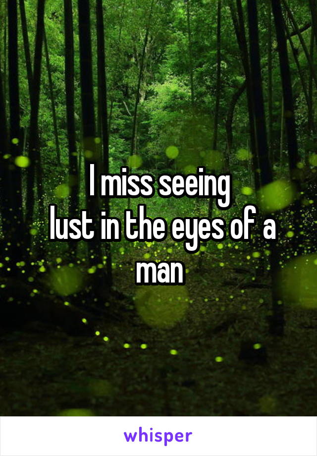 I miss seeing
 lust in the eyes of a man