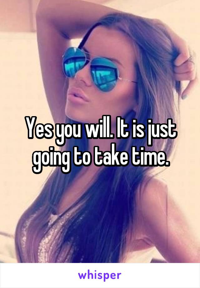 Yes you will. It is just going to take time.