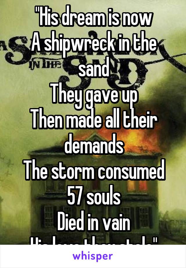 "His dream is now
A shipwreck in the sand
They gave up
Then made all their demands
The storm consumed
57 souls
Died in vain
His love they stole"