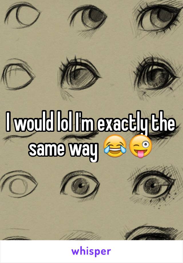 I would lol I'm exactly the same way 😂😜