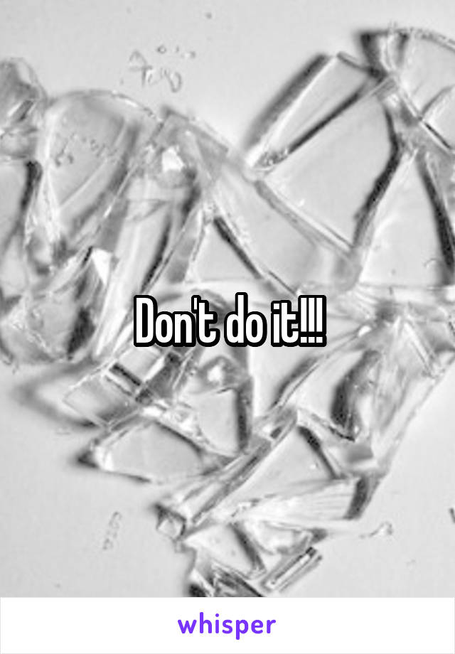 Don't do it!!!