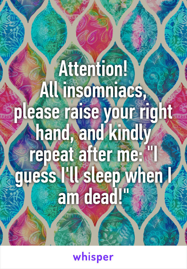 Attention!
All insomniacs, please raise your right hand, and kindly repeat after me: "I guess I'll sleep when I am dead!"