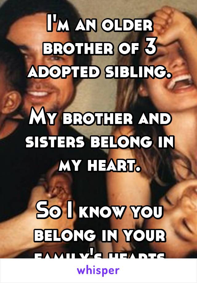 I'm an older brother of 3 adopted sibling.

My brother and sisters belong in my heart.

So I know you belong in your family's hearts