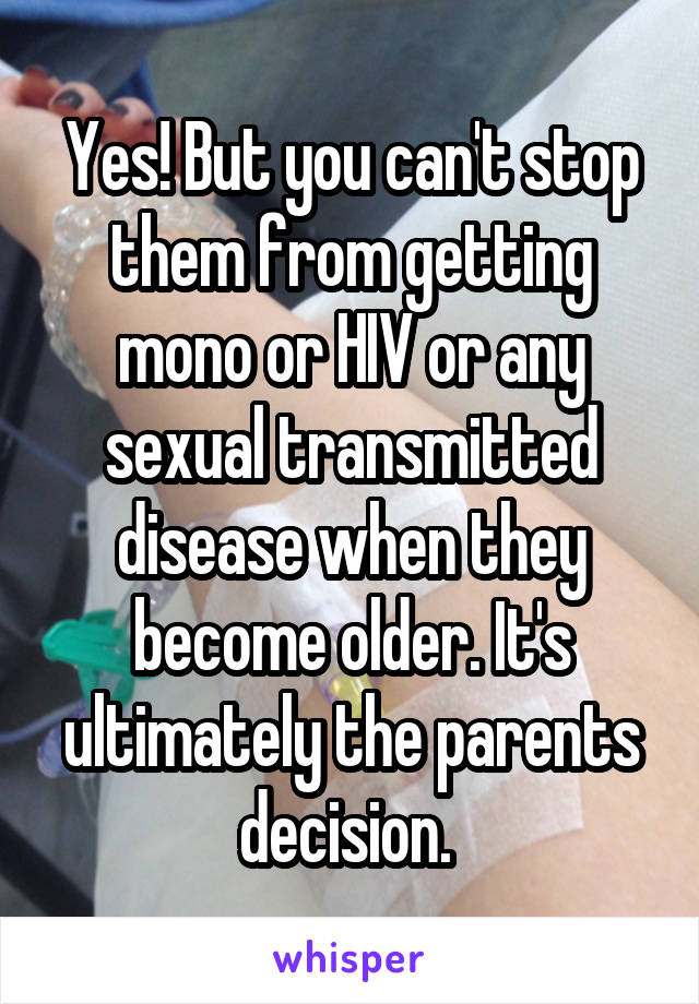 Yes! But you can't stop them from getting mono or HIV or any sexual transmitted disease when they become older. It's ultimately the parents decision. 