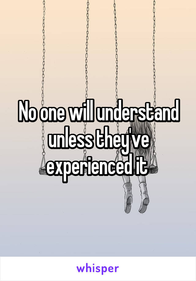 No one will understand unless they've experienced it 