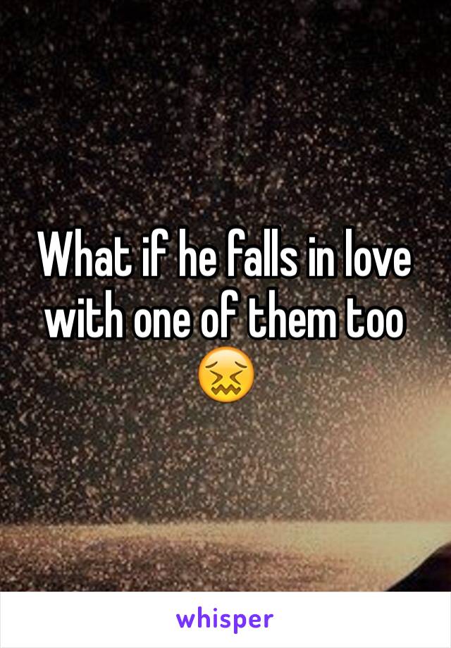 What if he falls in love with one of them too 😖