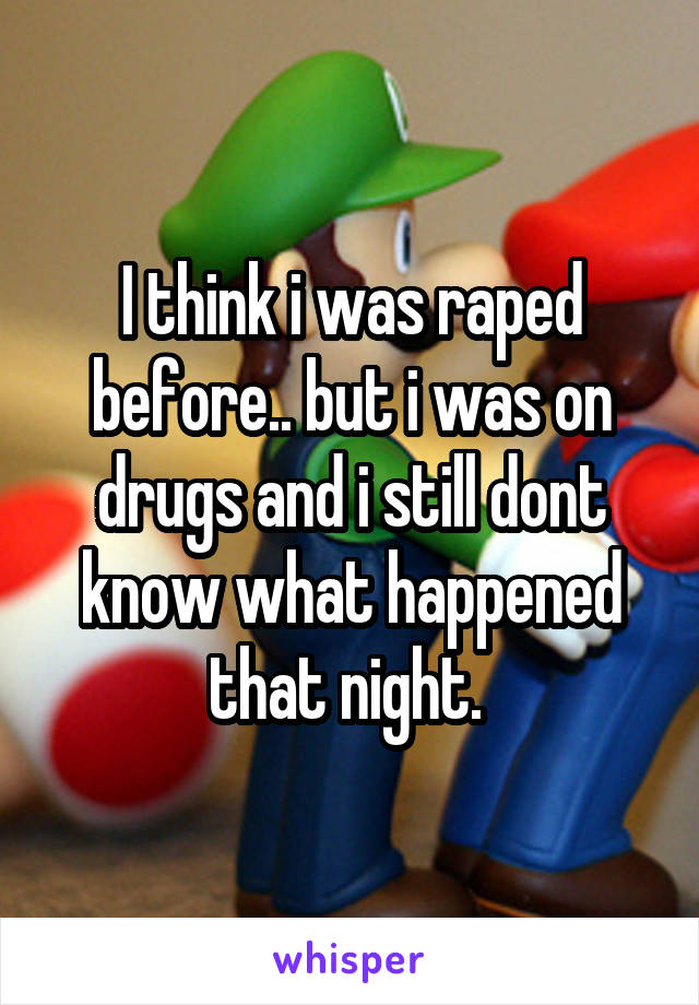 I think i was raped before.. but i was on drugs and i still dont know what happened that night. 