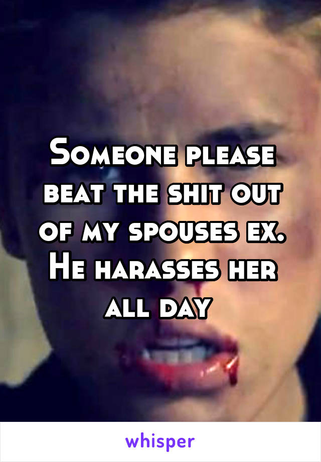 Someone please beat the shit out of my spouses ex. He harasses her all day 