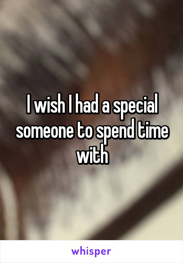 I wish I had a special someone to spend time with