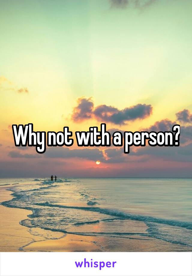 Why not with a person?