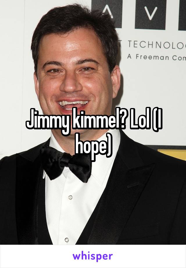 Jimmy kimmel? Lol (I hope)