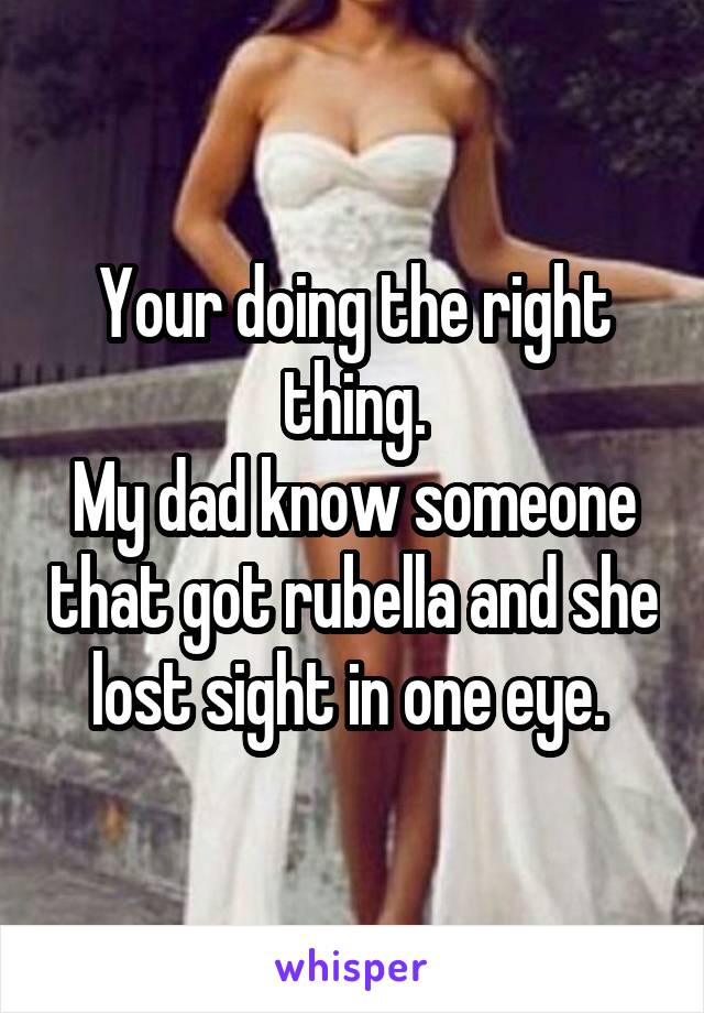 Your doing the right thing.
My dad know someone that got rubella and she lost sight in one eye. 