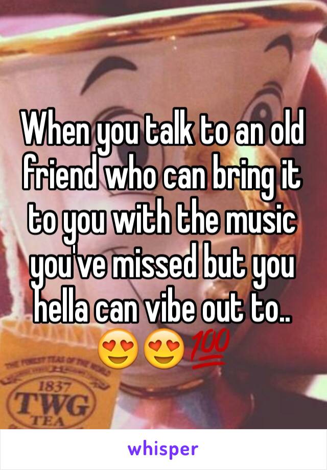 When you talk to an old friend who can bring it to you with the music you've missed but you hella can vibe out to.. 😍😍💯