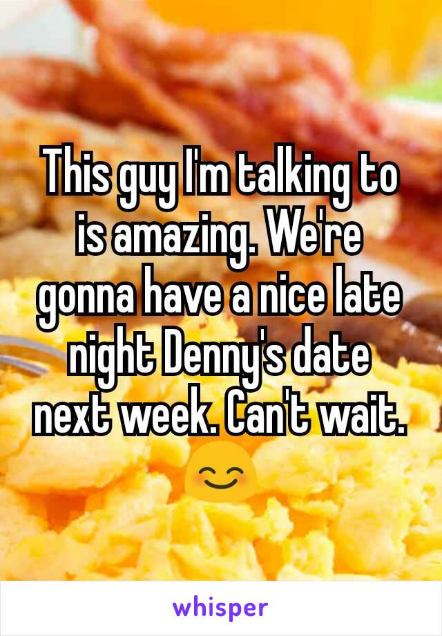 This guy I'm talking to is amazing. We're gonna have a nice late night Denny's date next week. Can't wait. 😊