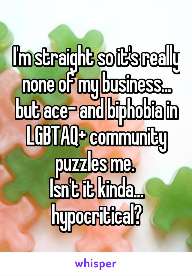 I'm straight so it's really none of my business... but ace- and biphobia in LGBTAQ+ community puzzles me. 
Isn't it kinda... hypocritical?