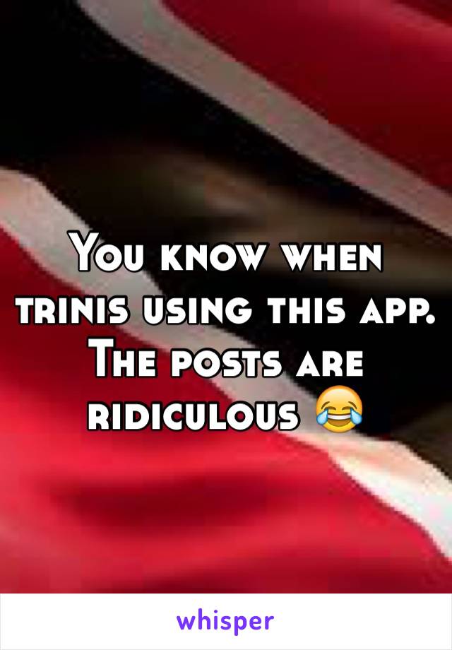 You know when trinis using this app. The posts are ridiculous 😂