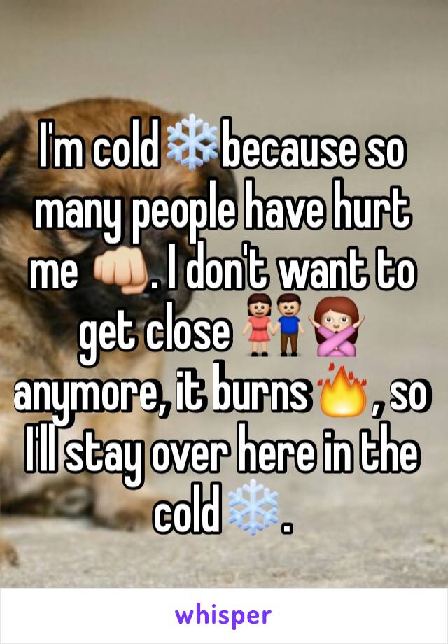 I'm cold❄️because so many people have hurt me 👊. I don't want to get close 👫🙅anymore, it burns🔥, so I'll stay over here in the cold❄️.