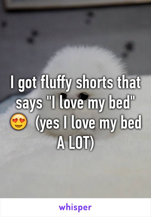 I got fluffy shorts that says "I love my bed" 😍  (yes I love my bed A LOT)