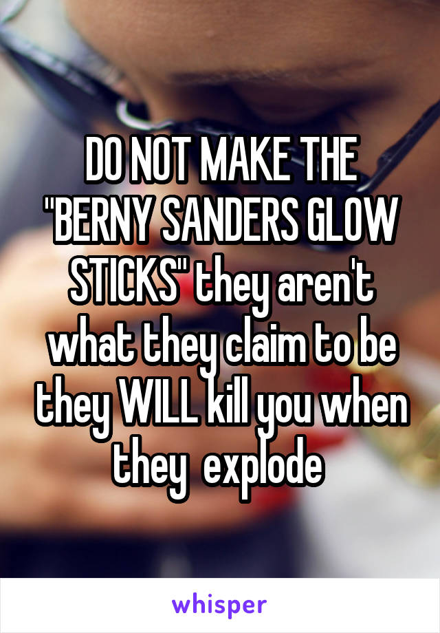 DO NOT MAKE THE "BERNY SANDERS GLOW STICKS" they aren't what they claim to be they WILL kill you when they  explode 