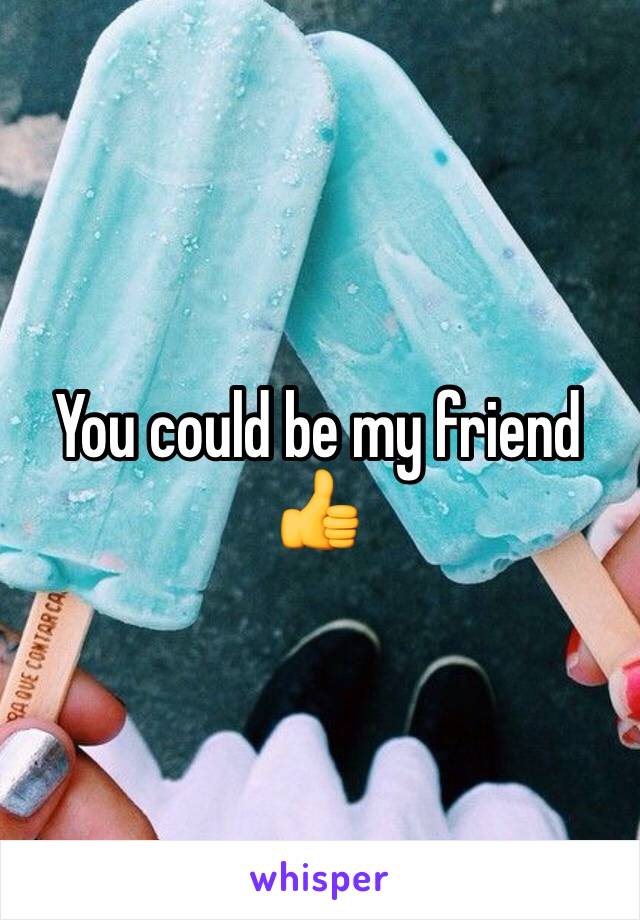 You could be my friend 👍