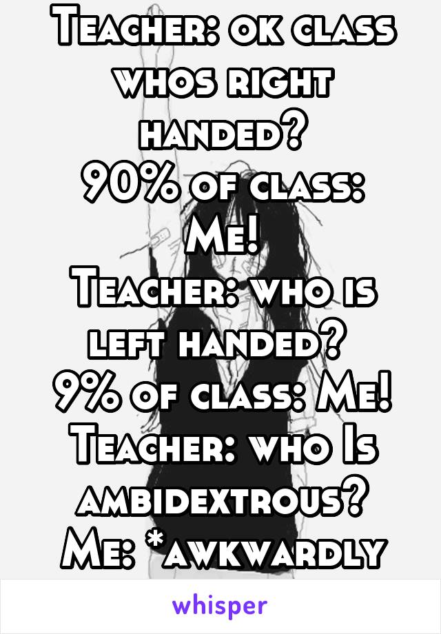 Teacher: ok class whos right handed?
90% of class: Me!
Teacher: who is left handed? 
9% of class: Me!
Teacher: who Is ambidextrous?
Me: *awkwardly raises both hands*