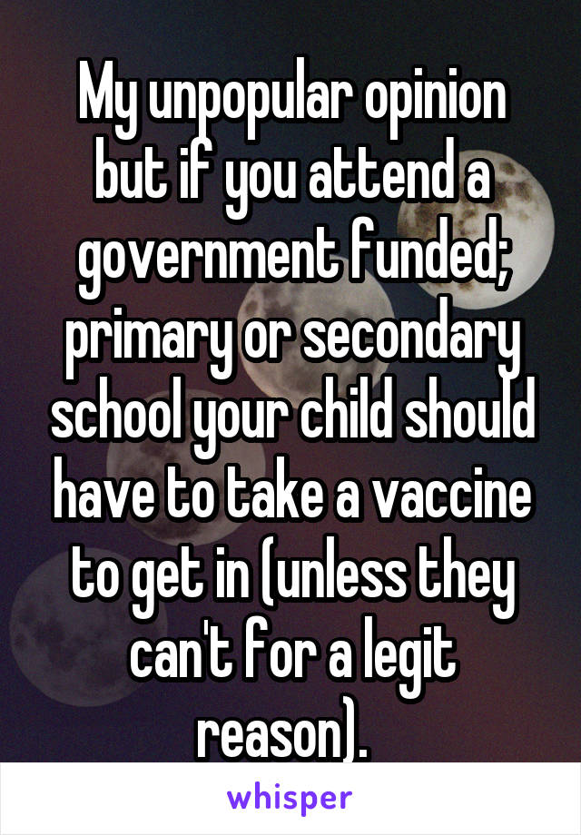 My unpopular opinion but if you attend a government funded; primary or secondary school your child should have to take a vaccine to get in (unless they can't for a legit reason).  