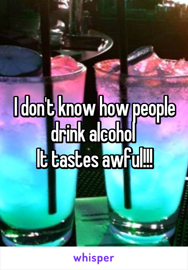 I don't know how people drink alcohol 
It tastes awful!!!